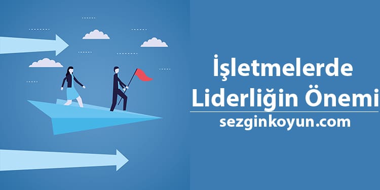 İşletmelerde Liderliğin Önemi – Liderdik Özellikleri