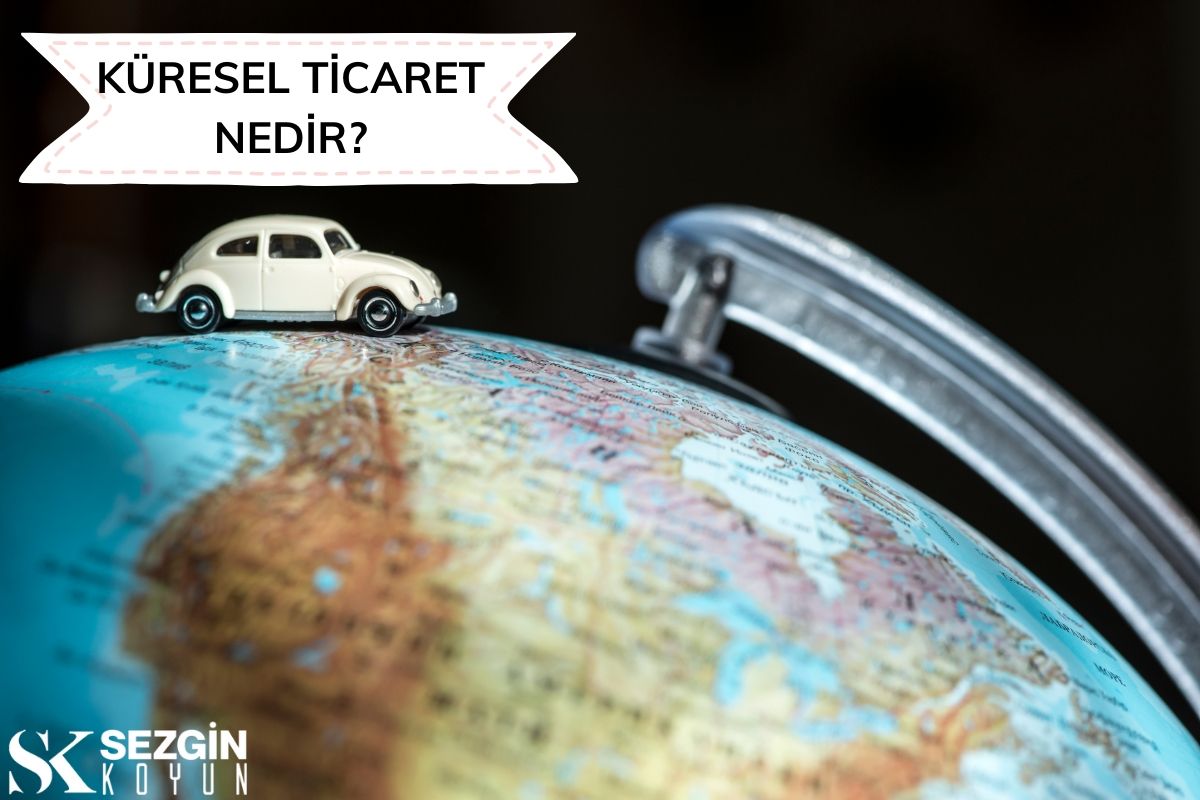 Küresel Ticaret Nedir? – Tanım, Avantajlar ve Engeller