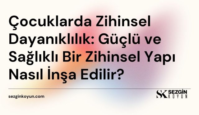 Çocuklarda Zihinsel Dayanıklılık: Güçlü ve Sağlıklı Bir Zihinsel Yapı Nasıl İnşa Edilir?