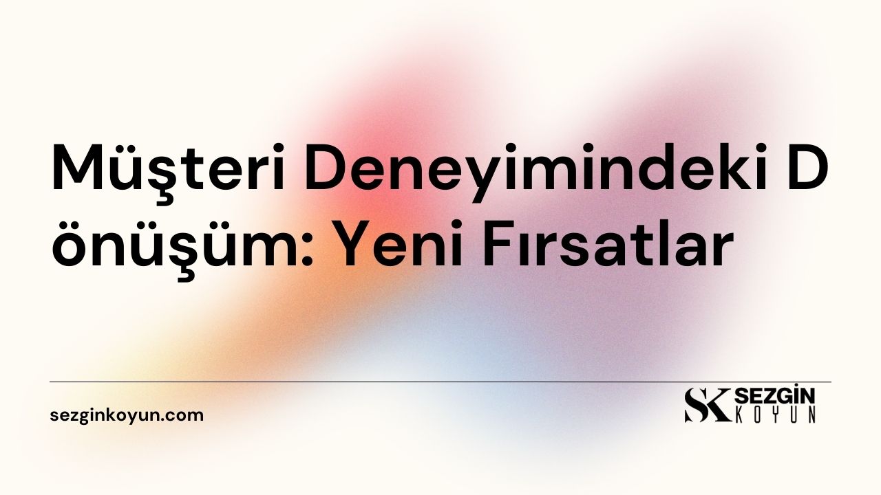 Müşteri Deneyimindeki Dönüşüm: Yeni Fırsatlar
